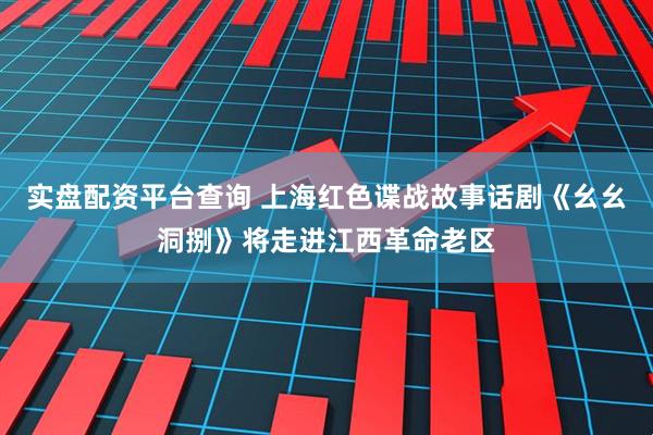 实盘配资平台查询 上海红色谍战故事话剧《幺幺洞捌》将走进江西革命老区