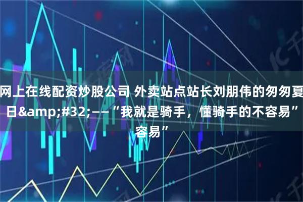 网上在线配资炒股公司 外卖站点站长刘朋伟的匆匆夏日 ——“我就是骑手，懂骑手的不容易”