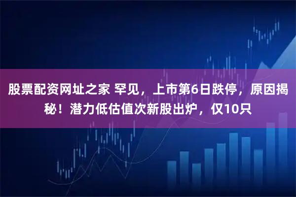 股票配资网址之家 罕见，上市第6日跌停，原因揭秘！潜力低估值次新股出炉，仅10只