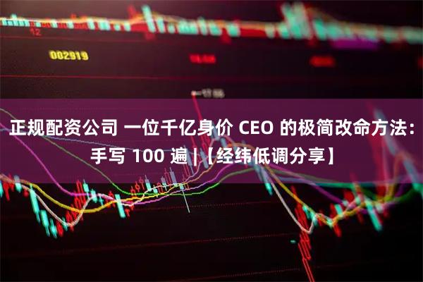 正规配资公司 一位千亿身价 CEO 的极简改命方法：手写 100 遍 |【经纬低调分享】