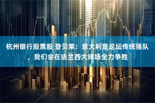 杭州银行股票股 登贝莱：意大利是足坛传统强队，我们会在法兰西大球场全力争胜