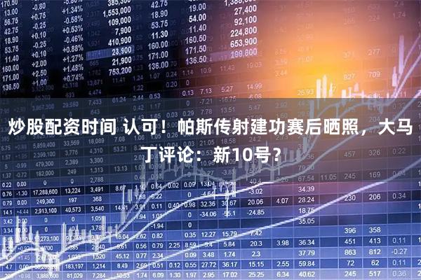 炒股配资时间 认可！帕斯传射建功赛后晒照，大马丁评论：新10号？
