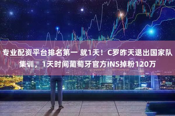 专业配资平台排名第一 就1天！C罗昨天退出国家队集训，1天时间葡萄牙官方INS掉粉120万