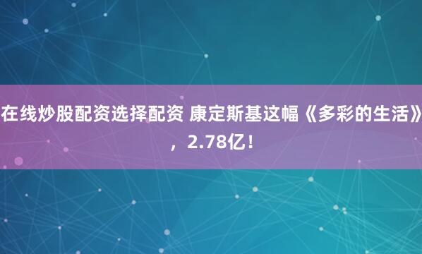 在线炒股配资选择配资 康定斯基这幅《多彩的生活》，2.78亿！